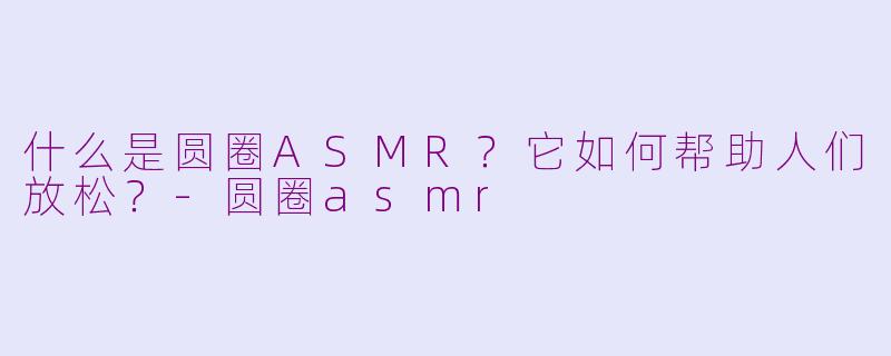 什么是圆圈ASMR？它如何帮助人们放松？-圆圈asmr