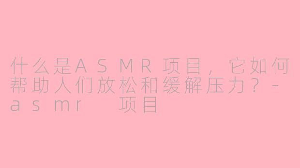什么是ASMR项目，它如何帮助人们放松和缓解压力？-asmr 项目