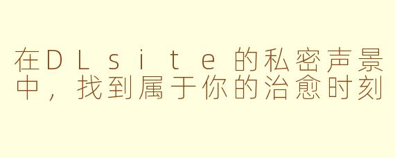 在DLsite的私密声景中，找到属于你的治愈时刻