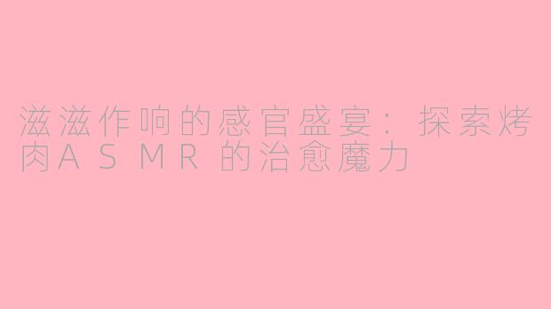 滋滋作响的感官盛宴：探索烤肉ASMR的治愈魔力
