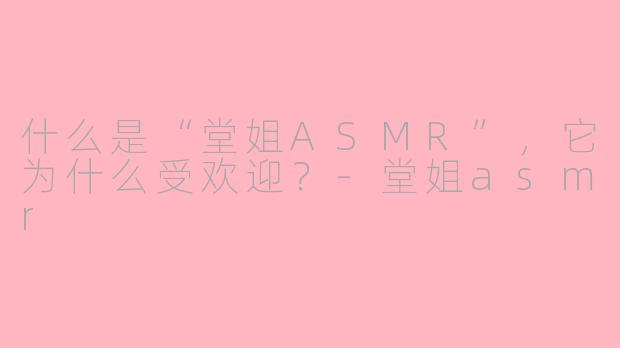 什么是“堂姐ASMR”,它为什么受欢迎?