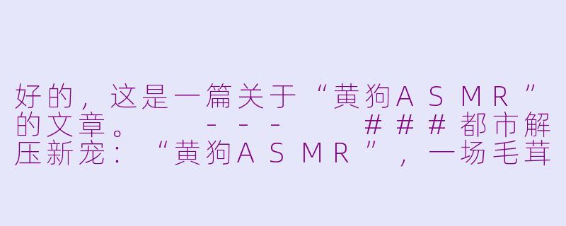 好的，这是一篇关于“黄狗ASMR”的文章。

---

###都市解压新宠：“黄狗ASMR”，一场毛茸茸的听觉疗愈

###-黄狗asmr