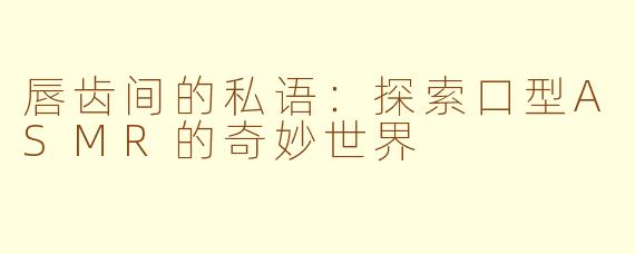 唇齿间的私语：探索口型ASMR的奇妙世界