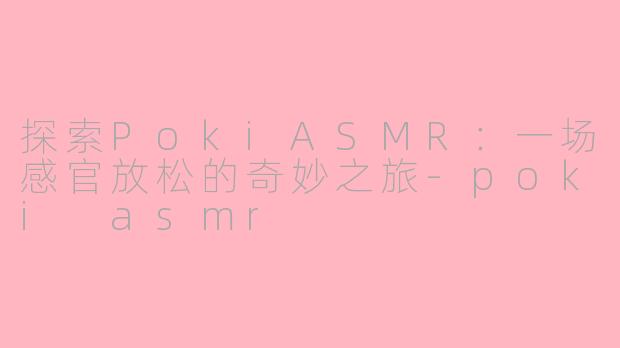 探索PokiASMR：一场感官放松的奇妙之旅-poki asmr