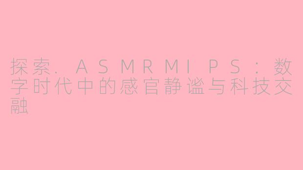 探索.ASMRMIPS：数字时代中的感官静谧与科技交融