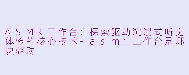 ASMR工作台：探索驱动沉浸式听觉体验的核心技术-asmr工作台是哪块驱动