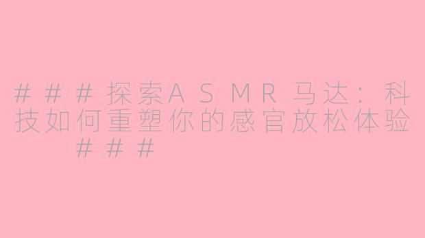 ###探索ASMR马达：科技如何重塑你的感官放松体验

###