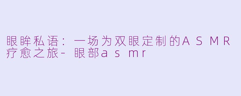 眼眸私语：一场为双眼定制的ASMR疗愈之旅-眼部asmr