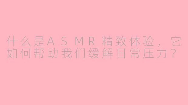 什么是ASMR精致体验，它如何帮助我们缓解日常压力？