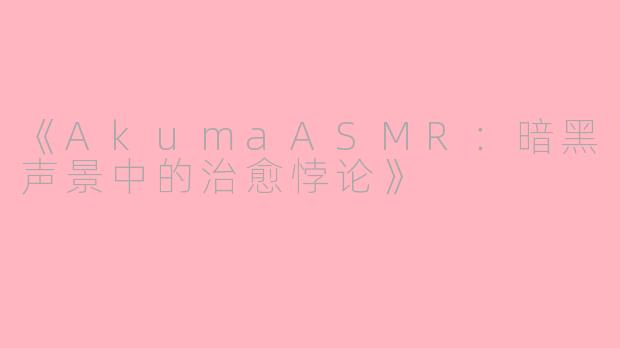 《AkumaASMR：暗黑声景中的治愈悖论》
