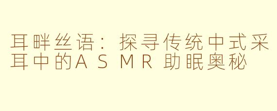 耳畔丝语：探寻传统中式采耳中的ASMR助眠奥秘