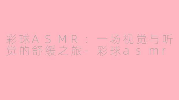 彩球ASMR：一场视觉与听觉的舒缓之旅-彩球asmr