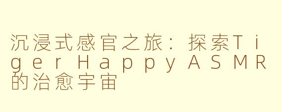 沉浸式感官之旅：探索TigerHappyASMR的治愈宇宙