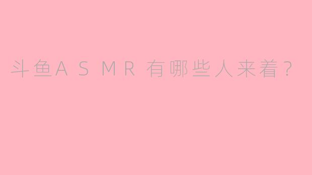 斗鱼ASMR有哪些人来着？