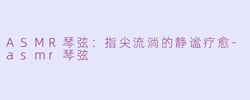 ASMR琴弦：指尖流淌的静谧疗愈-asmr琴弦