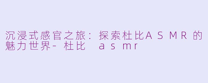 沉浸式感官之旅：探索杜比ASMR的魅力世界-杜比 asmr