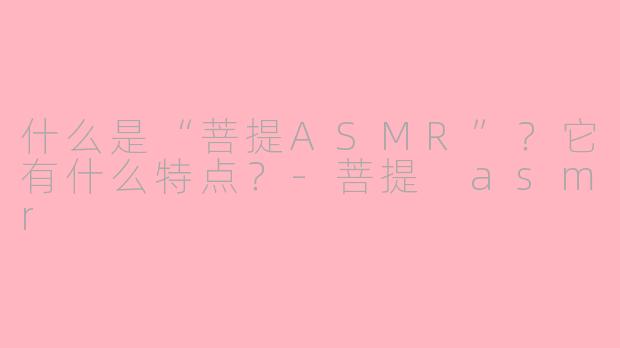 什么是“菩提ASMR”？它有什么特点？-菩提 asmr