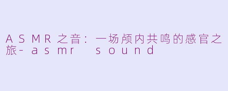 ASMR之音：一场颅内共鸣的感官之旅-asmr sound