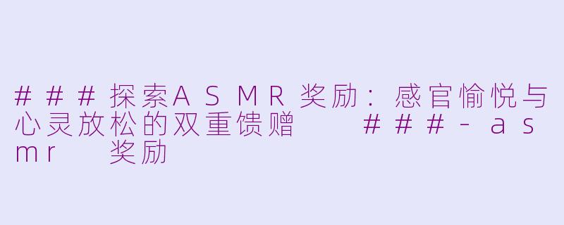 ###探索ASMR奖励：感官愉悦与心灵放松的双重馈赠

###-asmr 奖励