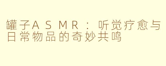 罐子ASMR：听觉疗愈与日常物品的奇妙共鸣