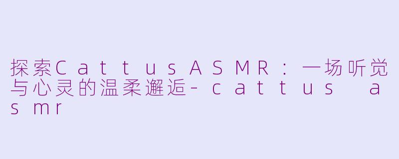 探索CattusASMR：一场听觉与心灵的温柔邂逅-cattus asmr