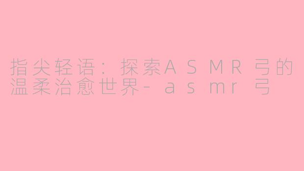 指尖轻语：探索ASMR弓的温柔治愈世界-asmr弓