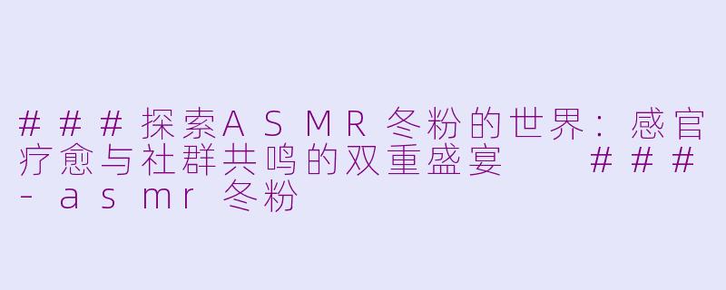 ###探索ASMR冬粉的世界：感官疗愈与社群共鸣的双重盛宴

###-asmr冬粉