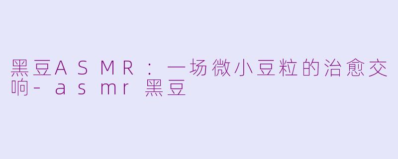 黑豆ASMR：一场微小豆粒的治愈交响-asmr黑豆