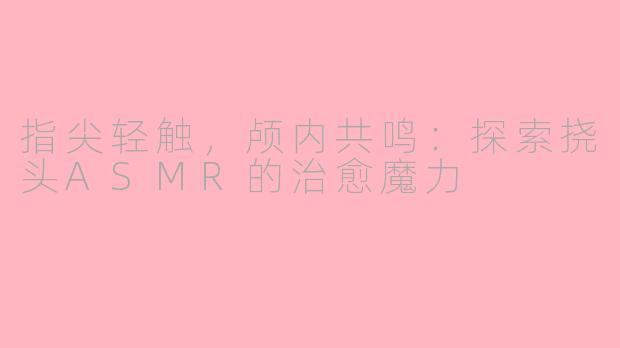 指尖轻触，颅内共鸣：探索挠头ASMR的治愈魔力