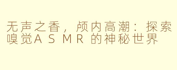 无声之香，颅内高潮：探索嗅觉ASMR的神秘世界