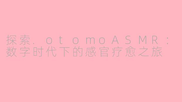 探索.otomoASMR：数字时代下的感官疗愈之旅
