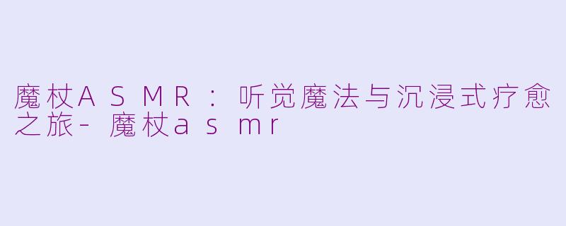 魔杖ASMR：听觉魔法与沉浸式疗愈之旅-魔杖asmr