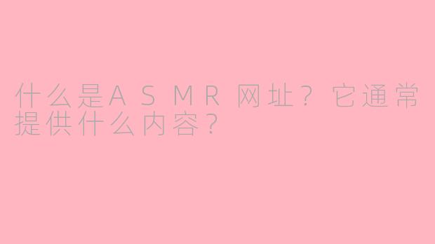 什么是ASMR网址？它通常提供什么内容？