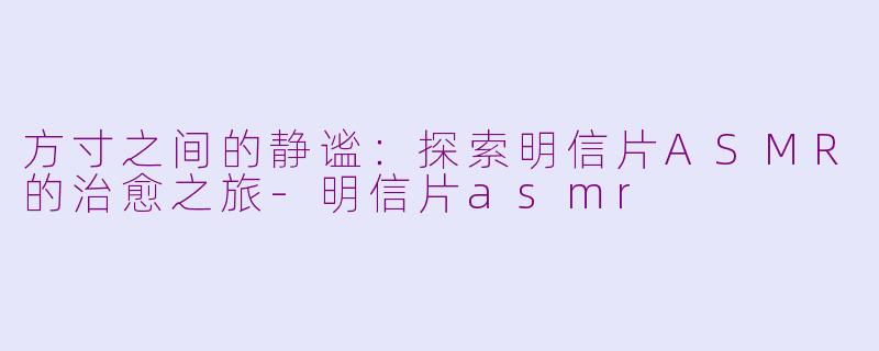 方寸之间的静谧：探索明信片ASMR的治愈之旅-明信片asmr