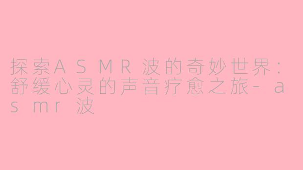 探索ASMR波的奇妙世界：舒缓心灵的声音疗愈之旅-asmr波