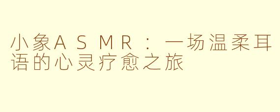 小象ASMR：一场温柔耳语的心灵疗愈之旅