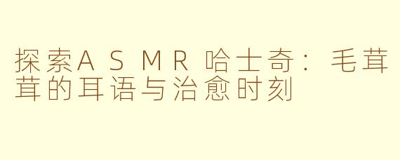 探索ASMR哈士奇：毛茸茸的耳语与治愈时刻