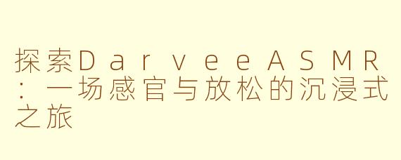 探索DarveeASMR：一场感官与放松的沉浸式之旅