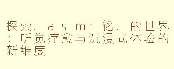 探索.asmr铭.的世界：听觉疗愈与沉浸式体验的新维度