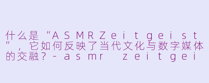 什么是“ASMRZeitgeist”，它如何反映了当代文化与数字媒体的交融？-asmr zeitgeist