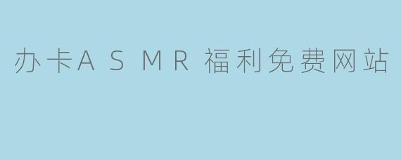 办卡ASMR福利免费网站