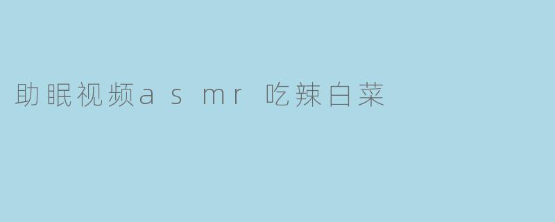 助眠视频asmr吃辣白菜
