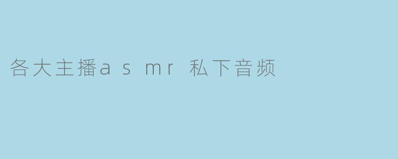 网上流传的“各大主播ASMR私下音频”内容是否真实?如何辨别此类资源?