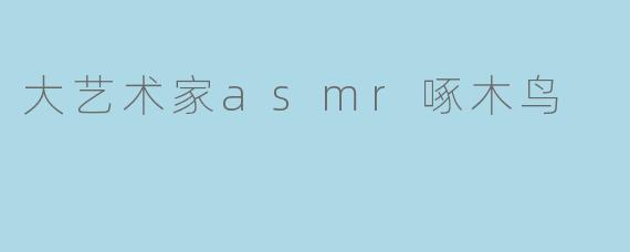 大艺术家asmr啄木鸟