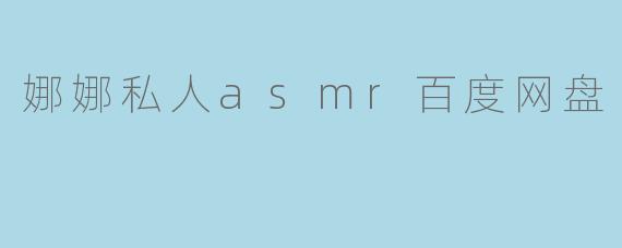 娜娜私人asmr百度网盘