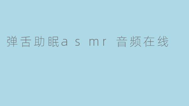 哪里可以在线收听高质量的弹舌助眠ASMR音频?