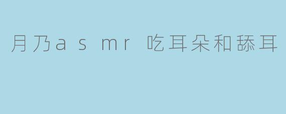 月乃asmr吃耳朵和舔耳