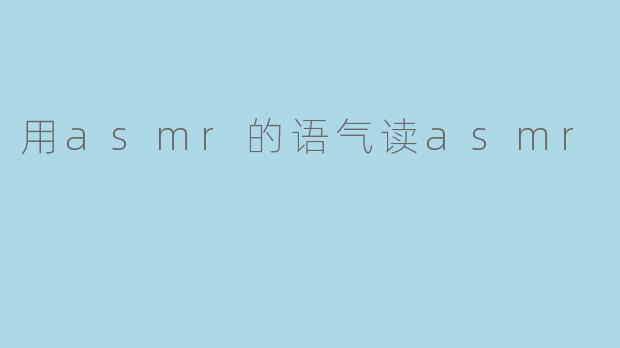 用asmr的语气读asmr