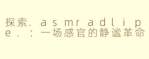 探索.asmradlipe.：一场感官的静谧革命