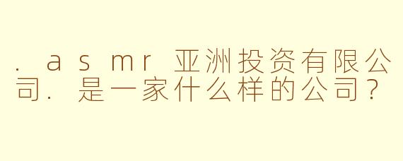 .asmr亚洲投资有限公司.是一家什么样的公司？
